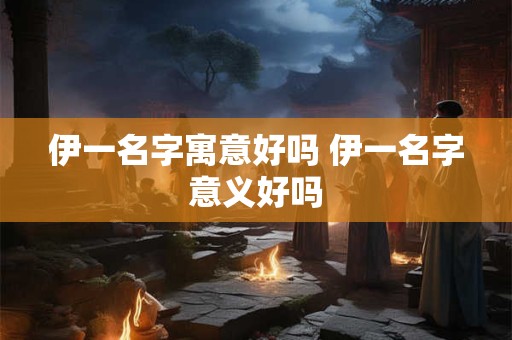 伊一名字寓意好吗 伊一名字意义好吗