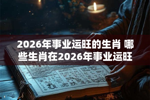 2026年事业运旺的生肖 哪些生肖在2026年事业运旺 2026年事业运旺的生肖 哪些生肖在2026年事业运旺