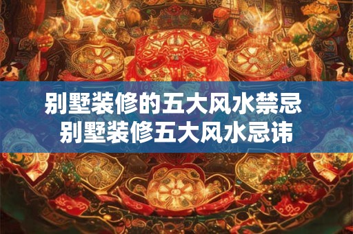 别墅装修的五大风水禁忌 别墅装修五大风水忌讳