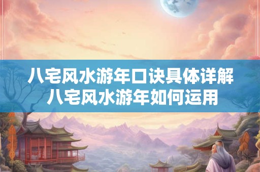 八宅风水游年口诀具体详解 八宅风水游年如何运用