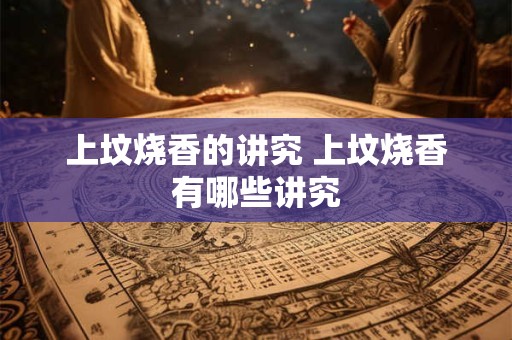 上坟烧香的讲究 上坟烧香有哪些讲究