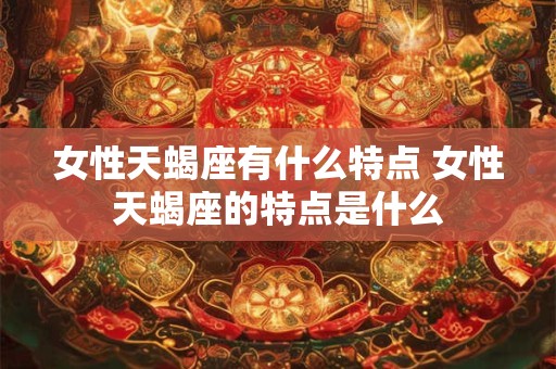 女性天蝎座有什么特点 女性天蝎座的特点是什么 女性天蝎座有什么特点 女性天蝎座的特点是什么