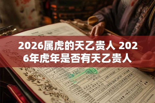 2026属虎的天乙贵人 2026年虎年是否有天乙贵人