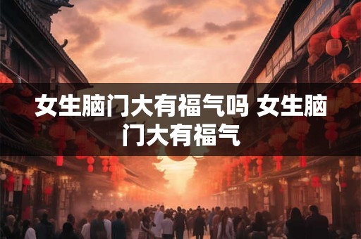 女生脑门大有福气吗 女生脑门大有福气 女生脑门大有福气吗 女生脑门大有福气