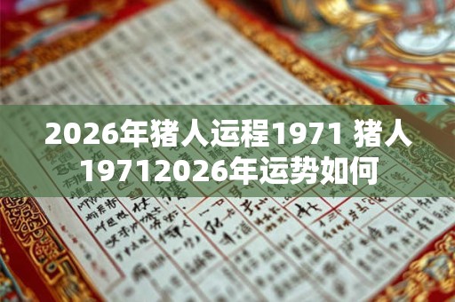 2026年猪人运程1971 猪人19712026年运势如何 2026年猪人运程1971 猪人19712026年运势如何