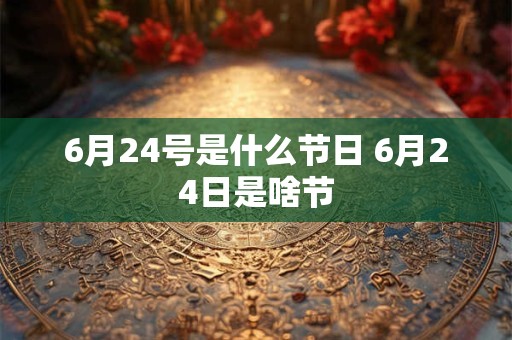 6月24号是什么节日 6月24日是啥节