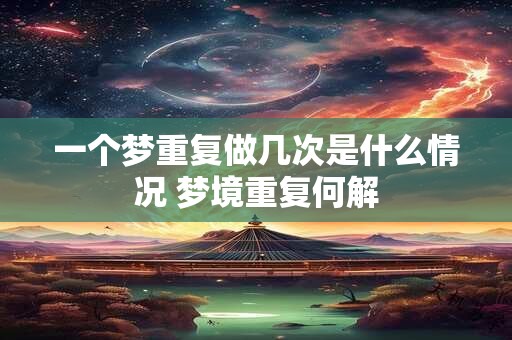 一个梦重复做几次是什么情况 梦境重复何解 一个梦重复做几次是什么情况 梦境重复何解