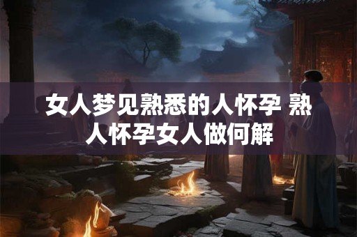 女人梦见熟悉的人怀孕 熟人怀孕女人做何解