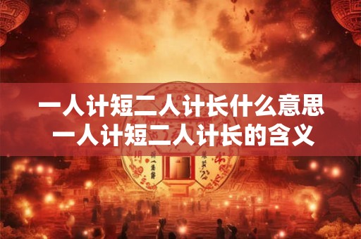 一人计短二人计长什么意思 一人计短二人计长的含义是什么 一人计短二人计长什么意思 一人计短二人计长的含义是什么