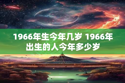 1966年生今年几岁 1966年出生的人今年多少岁 1966年生今年几岁 1966年出生的人今年多少岁