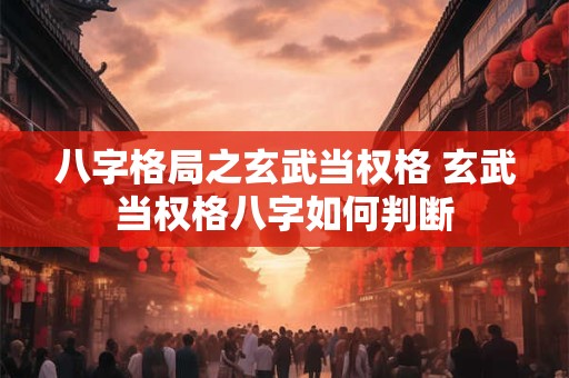 八字格局之玄武当权格 玄武当权格八字如何判断