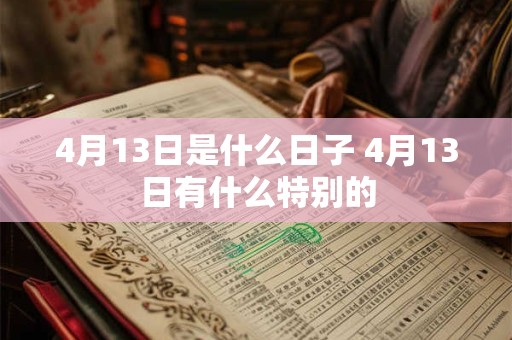 4月13日是什么日子 4月13日有什么特别的 4月13日是什么日子 4月13日有什么特别的