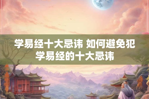 学易经十大忌讳 如何避免犯学易经的十大忌讳 学易经十大忌讳 如何避免犯学易经的十大忌讳