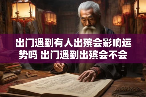 出门遇到有人出殡会影响运势吗 出门遇到出殡会不会影响运势