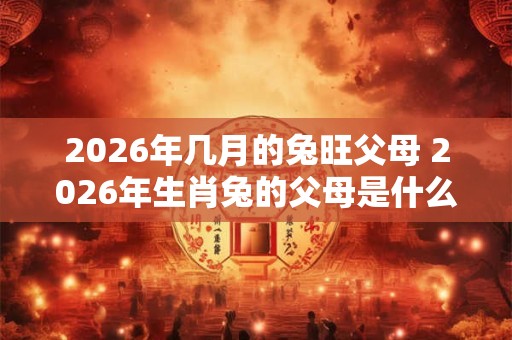 2026年几月的兔旺父母 2026年生肖兔的父母是什么生肖 2026年几月的兔旺父母 2026年生肖兔的父母是什么生肖