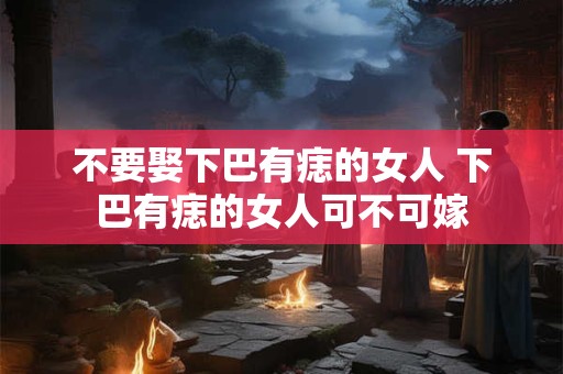 不要娶下巴有痣的女人 下巴有痣的女人可不可嫁 不要娶下巴有痣的女人 下巴有痣的女人可不可嫁