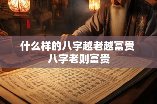 什么样的八字越老越富贵 八字老则富贵 什么样的八字越老越富贵 八字老则富贵