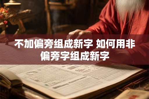 不加偏旁组成新字 如何用非偏旁字组成新字