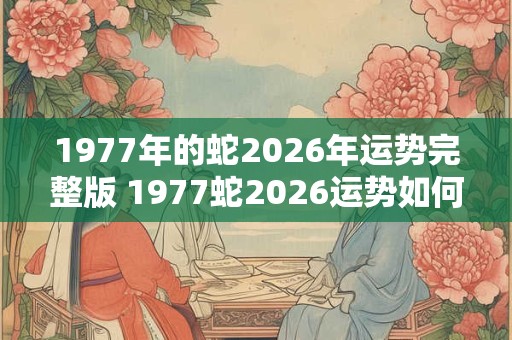 1977年的蛇2026年运势完整版 1977蛇2026运势如何 1977年的蛇2026年运势完整版 1977蛇2026运势如何