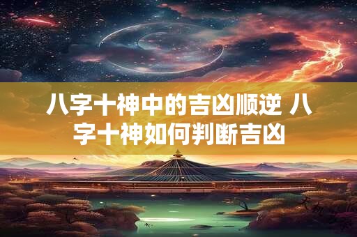 八字十神中的吉凶顺逆 八字十神如何判断吉凶