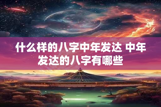 什么样的八字中年发达 中年发达的八字有哪些 什么样的八字中年发达 中年发达的八字有哪些
