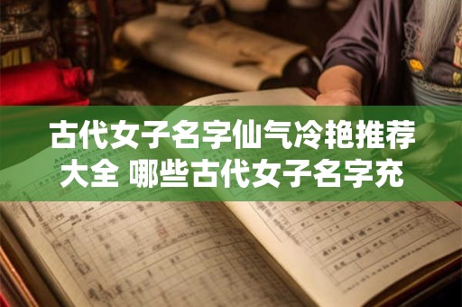 古代女子名字仙气冷艳推荐大全 哪些古代女子名字充满仙气又冷艳