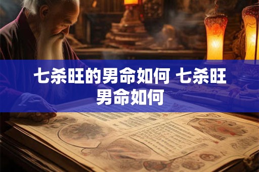 七杀旺的男命如何 七杀旺男命如何