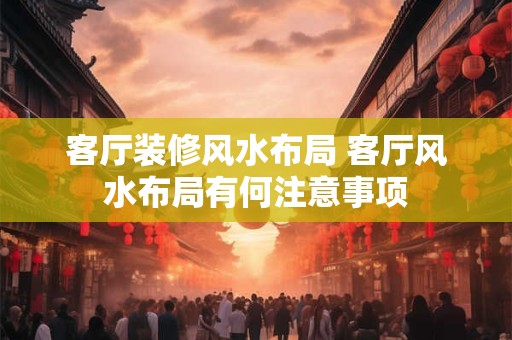 客厅装修风水布局 客厅风水布局有何注意事项