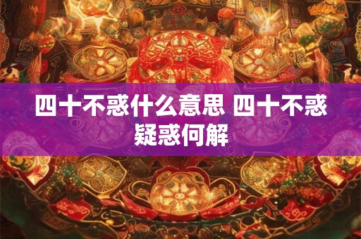 四十不惑什么意思 四十不惑疑惑何解