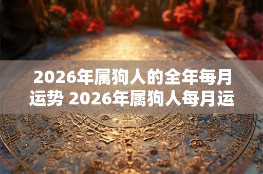 2026年属狗人的全年每月运势 2026年属狗人每月运势如何