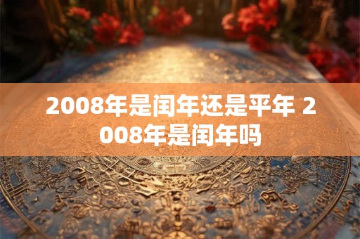 2008年是闰年还是平年 2008年是闰年吗