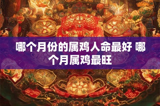 哪个月份的属鸡人命最好 哪个月属鸡最旺 哪个月份的属鸡人命最好 哪个月属鸡最旺