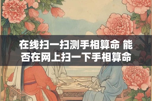 在线扫一扫测手相算命 能否在网上扫一下手相算命 在线扫一扫测手相算命 能否在网上扫一下手相算命