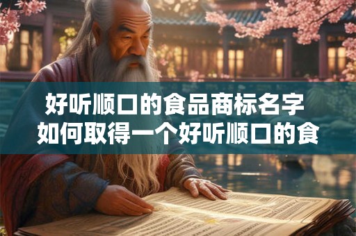 好听顺口的食品商标名字 如何取得一个好听顺口的食品商标名字