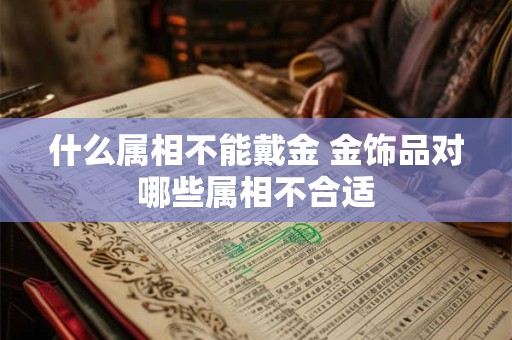 什么属相不能戴金 金饰品对哪些属相不合适 什么属相不能戴金 金饰品对哪些属相不合适