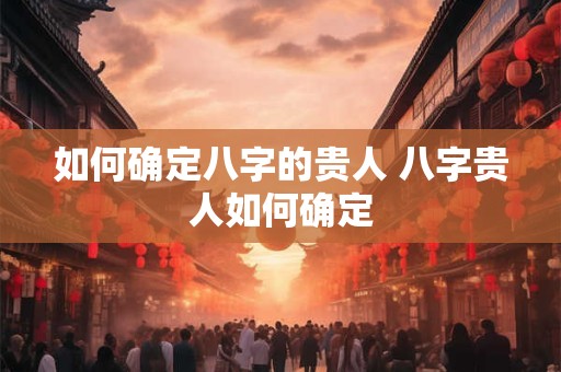 如何确定八字的贵人 八字贵人如何确定 如何确定八字的贵人 八字贵人如何确定