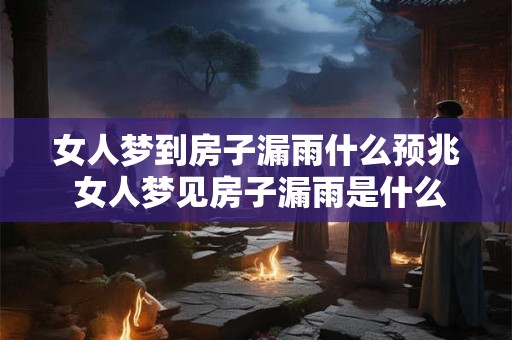 女人梦到房子漏雨什么预兆 女人梦见房子漏雨是什么意思 女人梦到房子漏雨什么预兆 女人梦见房子漏雨是什么意思