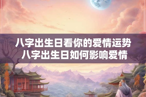 八字出生日看你的爱情运势 八字出生日如何影响爱情运势