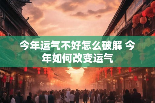 今年运气不好怎么破解 今年如何改变运气