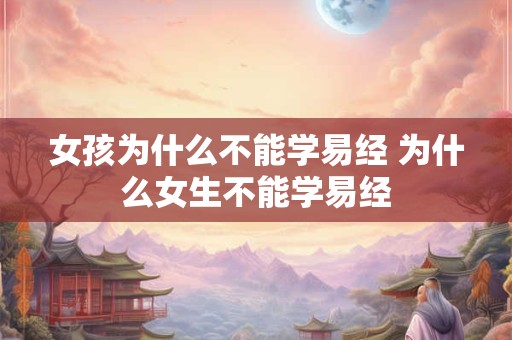 女孩为什么不能学易经 为什么女生不能学易经