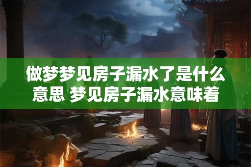 做梦梦见房子漏水了是什么意思 梦见房子漏水意味着什么