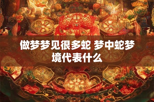 做梦梦见很多蛇 梦中蛇梦境代表什么 做梦梦见很多蛇 梦中蛇梦境代表什么