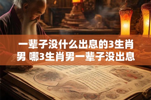 一辈子没什么出息的3生肖男 哪3生肖男一辈子没出息 一辈子没什么出息的3生肖男 哪3生肖男一辈子没出息