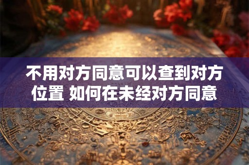 不用对方同意可以查到对方位置 如何在未经对方同意的情况下查到对方位置