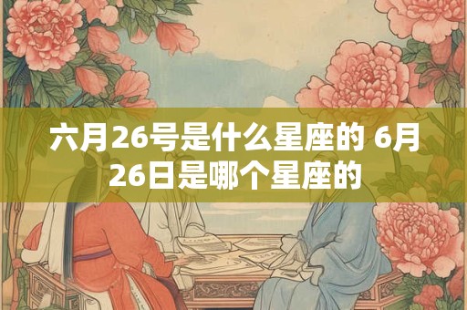 六月26号是什么星座的 6月26日是哪个星座的