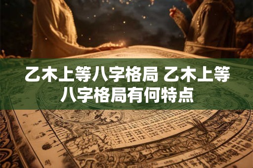 乙木上等八字格局 乙木上等八字格局有何特点