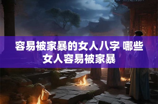 容易被家暴的女人八字 哪些女人容易被家暴 容易被家暴的女人八字 哪些女人容易被家暴