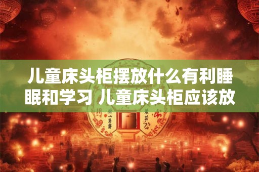 儿童床头柜摆放什么有利睡眠和学习 儿童床头柜应该放什么