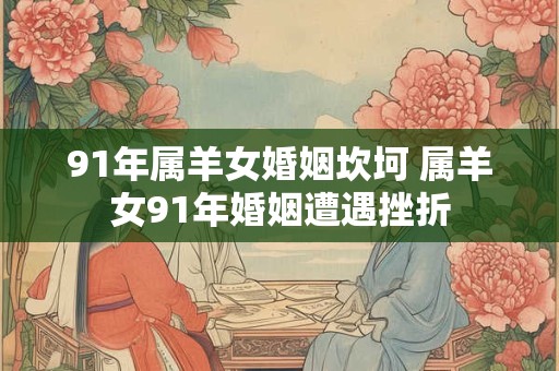 91年属羊女婚姻坎坷 属羊女91年婚姻遭遇挫折