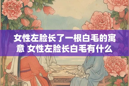女性左脸长了一根白毛的寓意 女性左脸长白毛有什么含义